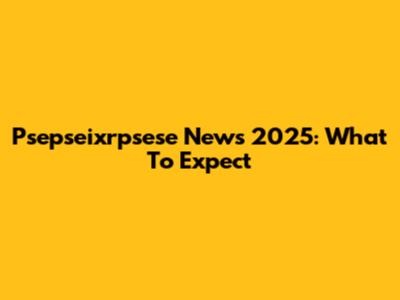 Psepseixrpsese News 2025: What To Expect