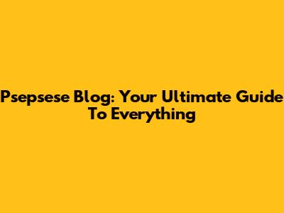 Psepsese Blog: Your Ultimate Guide To Everything