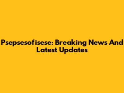 Psepsesofisese: Breaking News And Latest Updates