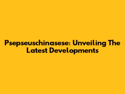 Psepseuschinasese: Unveiling The Latest Developments