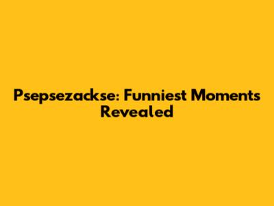 Psepsezackse: Funniest Moments Revealed