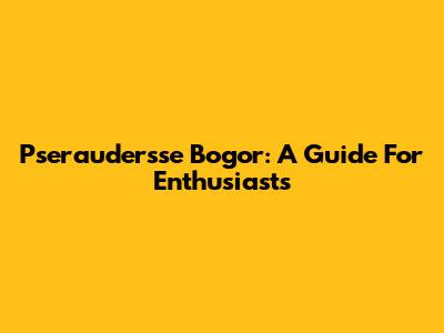 Pseraudersse Bogor: A Guide For Enthusiasts