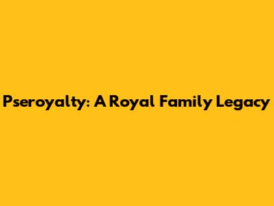 Pseroyalty: A Royal Family Legacy