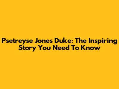 Psetreyse Jones Duke: The Inspiring Story You Need To Know