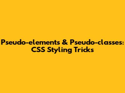 Pseudo-elements & Pseudo-classes: CSS Styling Tricks
