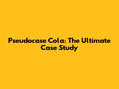 Pseudocase Cola: The Ultimate Case Study