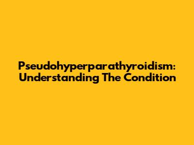 Pseudohyperparathyroidism: Understanding The Condition