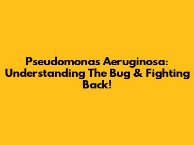 Pseudomonas Aeruginosa: Understanding The Bug & Fighting Back!
