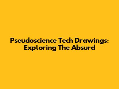 Pseudoscience Tech Drawings: Exploring The Absurd