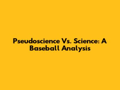 Pseudoscience Vs. Science: A Baseball Analysis