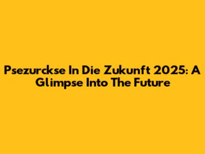 Psezurckse In Die Zukunft 2025: A Glimpse Into The Future