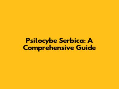 Psilocybe Serbica: A Comprehensive Guide