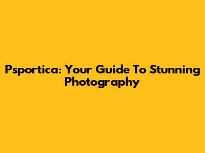 Psportica: Your Guide To Stunning Photography