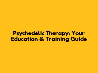 Psychedelic Therapy: Your Education & Training Guide