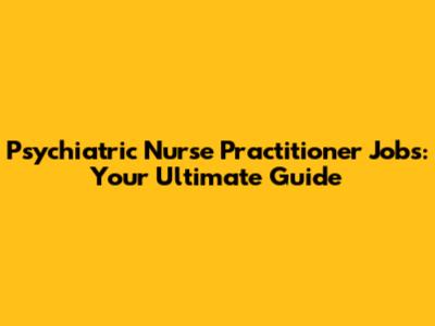 Psychiatric Nurse Practitioner Jobs: Your Ultimate Guide