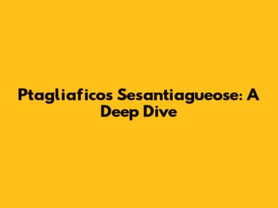 Ptagliafico's Sesantiagueose: A Deep Dive
