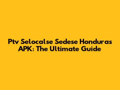 Ptv Selocalse Sedese Honduras APK: The Ultimate Guide