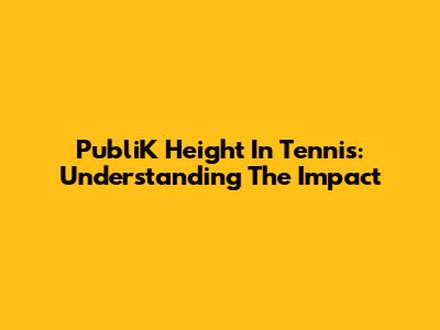 PubliK Height In Tennis: Understanding The Impact