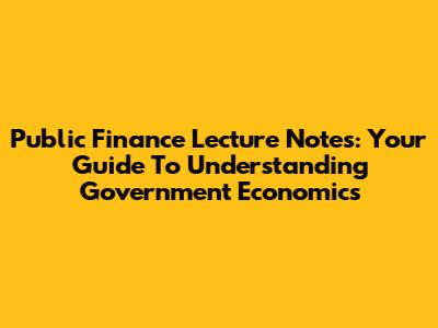 Public Finance Lecture Notes: Your Guide To Understanding Government Economics