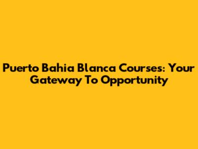 Puerto Bahia Blanca Courses: Your Gateway To Opportunity
