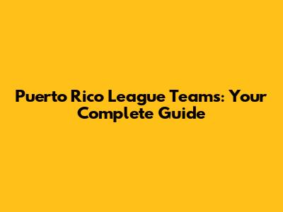Puerto Rico League Teams: Your Complete Guide