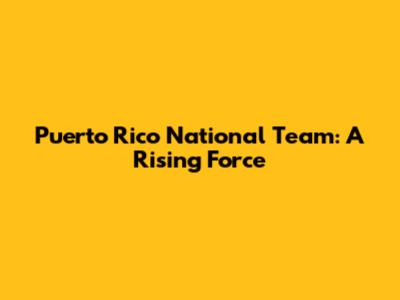 Puerto Rico National Team: A Rising Force