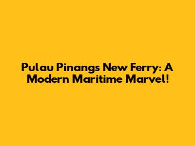 Pulau Pinang's New Ferry: A Modern Maritime Marvel!
