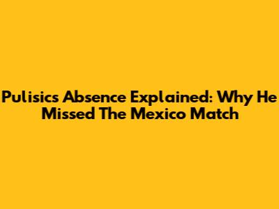 Pulisic's Absence Explained: Why He Missed The Mexico Match