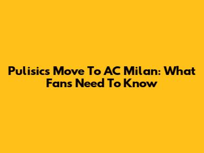 Pulisic's Move To AC Milan: What Fans Need To Know