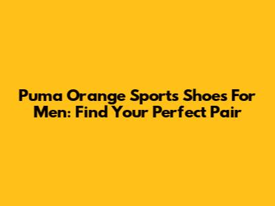 Puma Orange Sports Shoes For Men: Find Your Perfect Pair