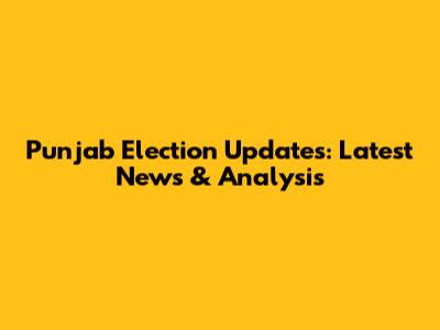 Punjab Election Updates: Latest News & Analysis