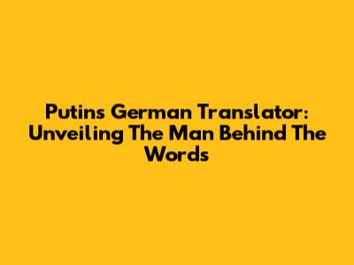 Putin's German Translator: Unveiling The Man Behind The Words