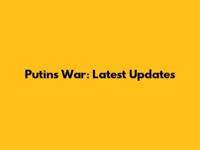 Putin's War: Latest Updates