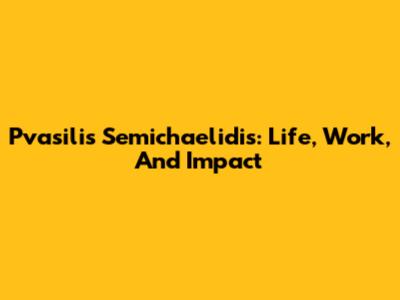 Pvasilis Semichaelidis: Life, Work, And Impact