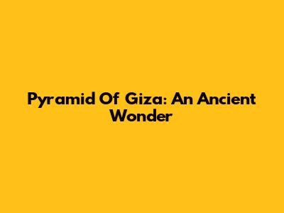 Pyramid Of Giza: An Ancient Wonder