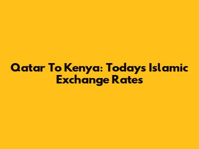 Qatar To Kenya: Today's Islamic Exchange Rates