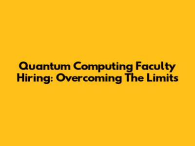Quantum Computing Faculty Hiring: Overcoming The Limits
