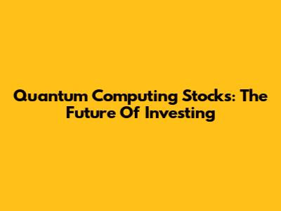 Quantum Computing Stocks: The Future Of Investing