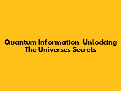 Quantum Information: Unlocking The Universe's Secrets