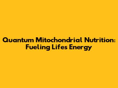 Quantum Mitochondrial Nutrition: Fueling Life's Energy