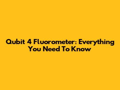 Qubit 4 Fluorometer: Everything You Need To Know
