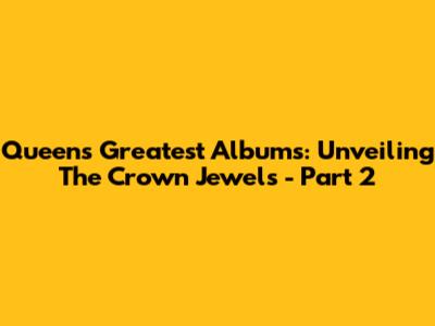Queen's Greatest Albums: Unveiling The Crown Jewels - Part 2
