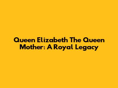Queen Elizabeth The Queen Mother: A Royal Legacy