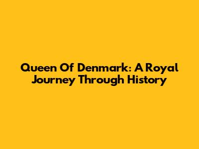 Queen Of Denmark: A Royal Journey Through History