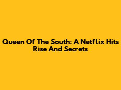 Queen Of The South: A Netflix Hit's Rise And Secrets