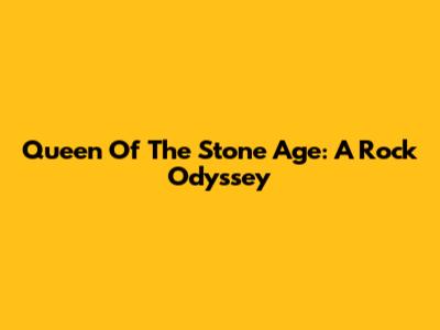 Queen Of The Stone Age: A Rock Odyssey