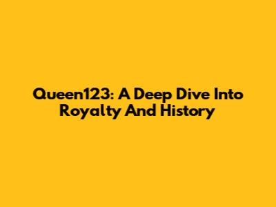 Queen123: A Deep Dive Into Royalty And History