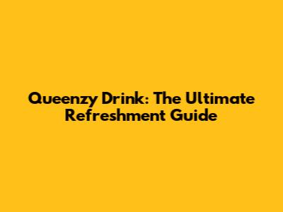 Queenzy Drink: The Ultimate Refreshment Guide
