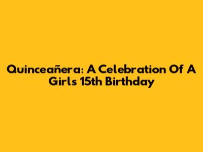 Quinceañera: A Celebration Of A Girl's 15th Birthday