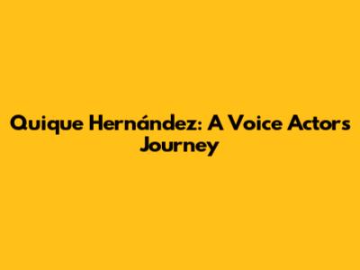 Quique Hernández: A Voice Actor's Journey